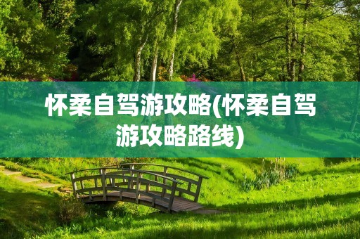 怀柔自驾游攻略(怀柔自驾游攻略路线)