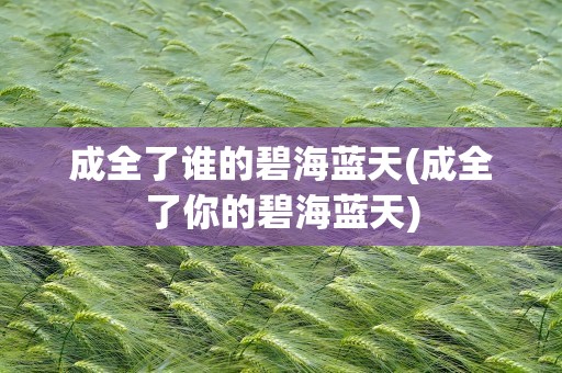 成全了谁的碧海蓝天(成全了你的碧海蓝天)