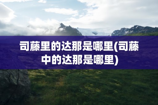 司藤里的达那是哪里(司藤中的达那是哪里)