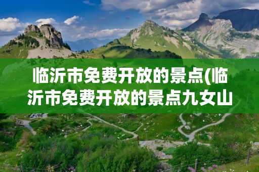 临沂市免费开放的景点(临沂市免费开放的景点九女山)