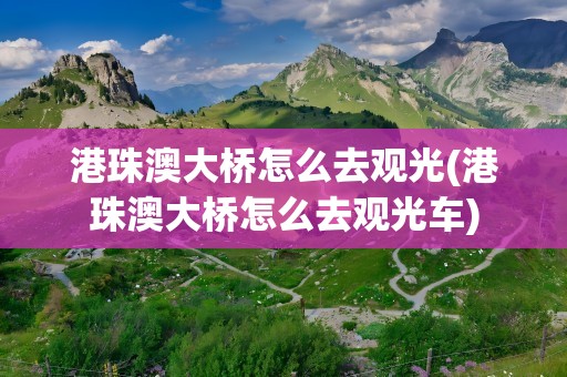 港珠澳大桥怎么去观光(港珠澳大桥怎么去观光车)