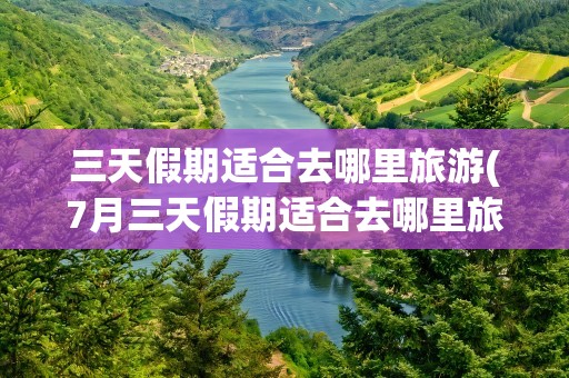 三天假期适合去哪里旅游(7月三天假期适合去哪里旅游)