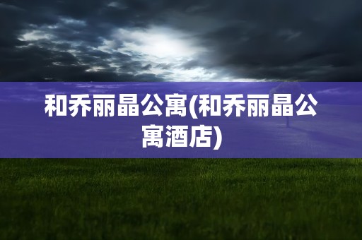 和乔丽晶公寓(和乔丽晶公寓酒店)