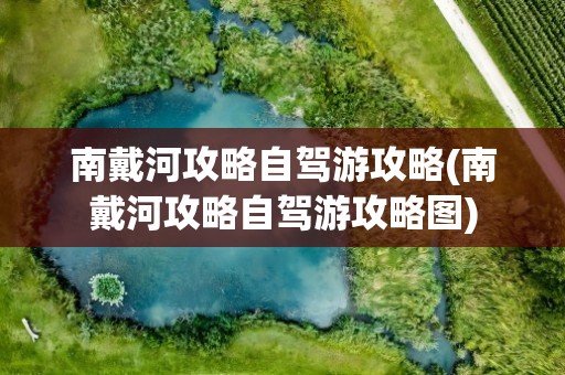 南戴河攻略自驾游攻略(南戴河攻略自驾游攻略图)