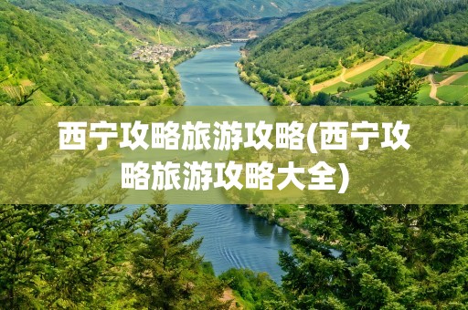 西宁攻略旅游攻略(西宁攻略旅游攻略大全)