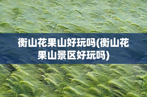 衡山花果山好玩吗(衡山花果山景区好玩吗)