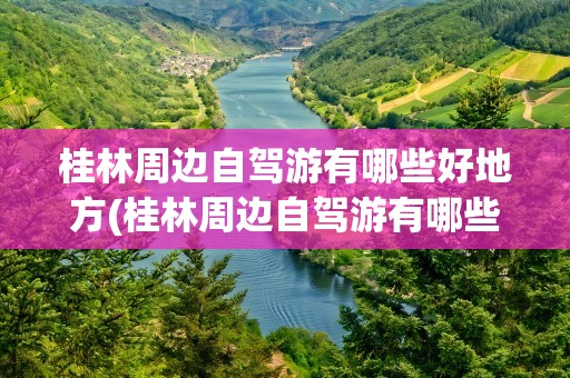 桂林周边自驾游有哪些好地方(桂林周边自驾游有哪些好地方呢)