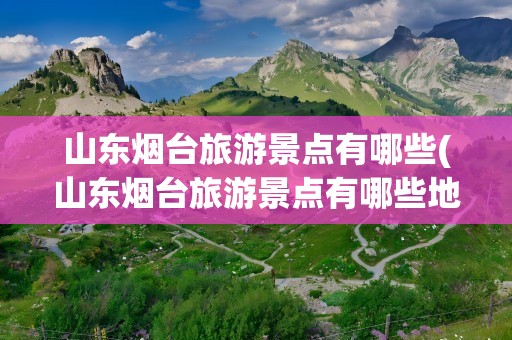 山东烟台旅游景点有哪些(山东烟台旅游景点有哪些地方)