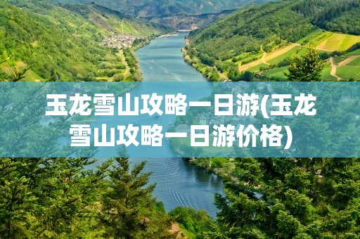 玉龙雪山攻略一日游(玉龙雪山攻略一日游价格)
