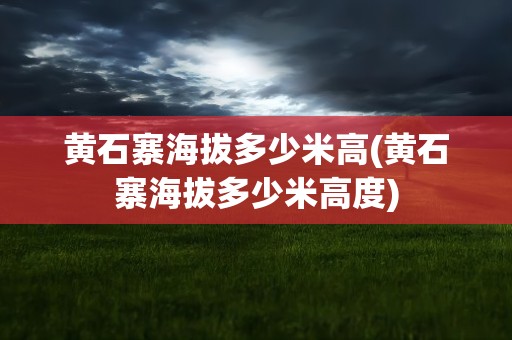 黄石寨海拔多少米高(黄石寨海拔多少米高度)