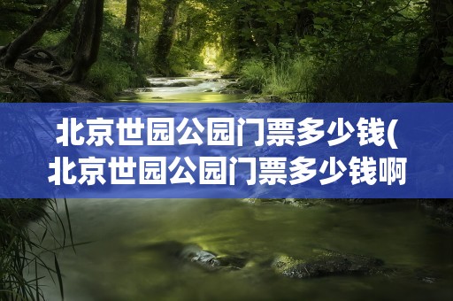 北京世园公园门票多少钱(北京世园公园门票多少钱啊)