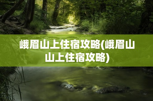 峨眉山上住宿攻略(峨眉山山上住宿攻略)