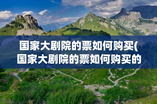 国家大剧院的票如何购买(国家大剧院的票如何购买的)
