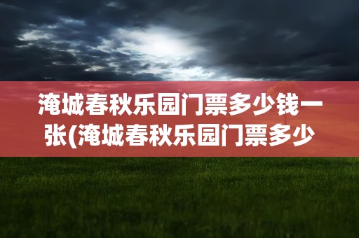 淹城春秋乐园门票多少钱一张(淹城春秋乐园门票多少钱一张票)