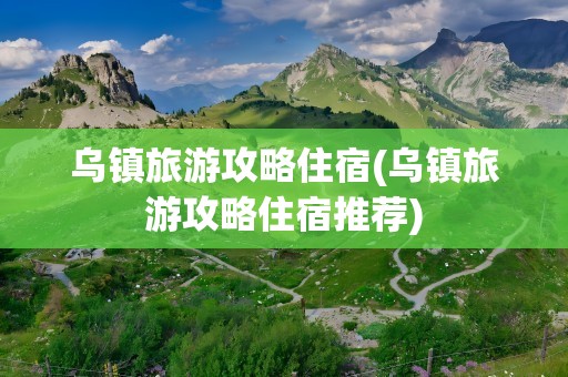 乌镇旅游攻略住宿(乌镇旅游攻略住宿推荐)
