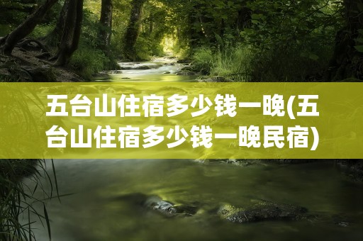 五台山住宿多少钱一晚(五台山住宿多少钱一晚民宿)