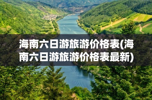 海南六日游旅游价格表(海南六日游旅游价格表最新)