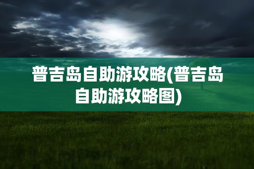普吉岛自助游攻略(普吉岛自助游攻略图)