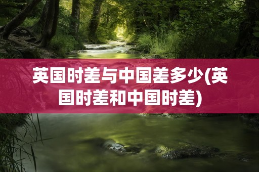 英国时差与中国差多少(英国时差和中国时差)
