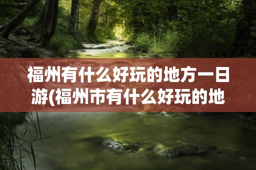 福州有什么好玩的地方一日游(福州市有什么好玩的地方一日游)