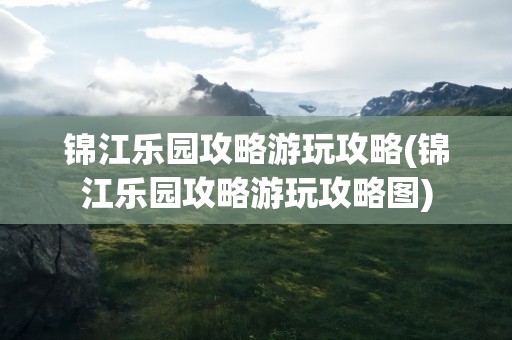 锦江乐园攻略游玩攻略(锦江乐园攻略游玩攻略图)