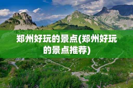 郑州好玩的景点(郑州好玩的景点推荐)