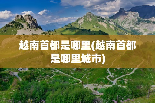 越南首都是哪里(越南首都是哪里城市)