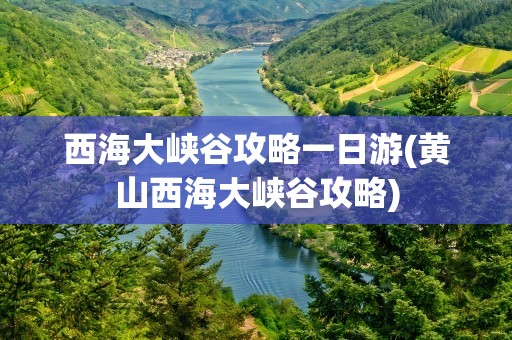 西海大峡谷攻略一日游(黄山西海大峡谷攻略)