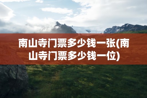 南山寺门票多少钱一张(南山寺门票多少钱一位)