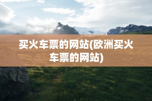 买火车票的网站(欧洲买火车票的网站)