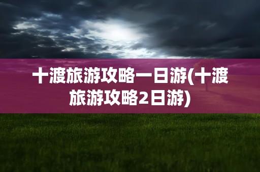 十渡旅游攻略一日游(十渡旅游攻略2日游)