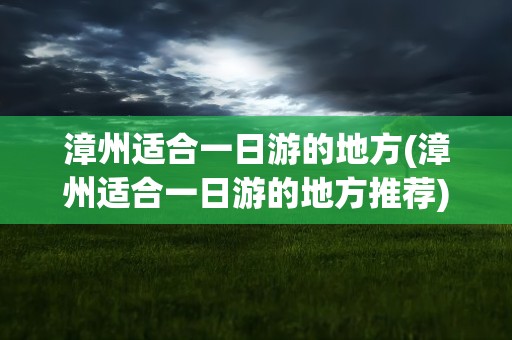 漳州适合一日游的地方(漳州适合一日游的地方推荐)