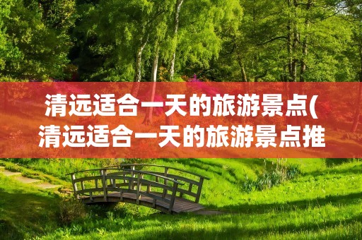 清远适合一天的旅游景点(清远适合一天的旅游景点推荐)