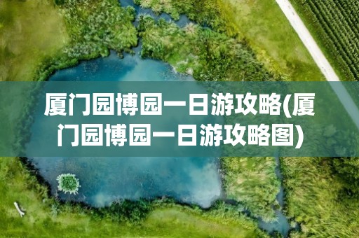 厦门园博园一日游攻略(厦门园博园一日游攻略图)