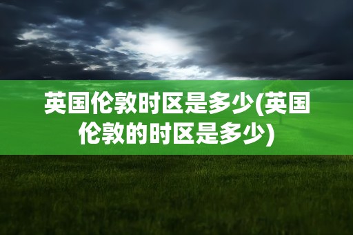 英国伦敦时区是多少(英国伦敦的时区是多少)
