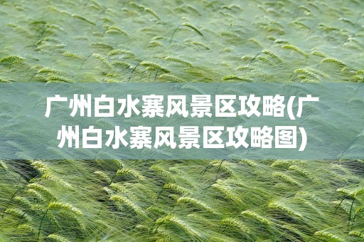 广州白水寨风景区攻略(广州白水寨风景区攻略图)