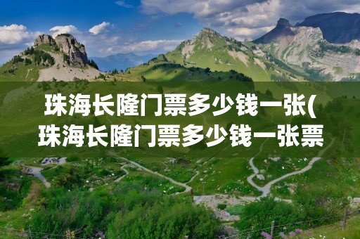 珠海长隆门票多少钱一张(珠海长隆门票多少钱一张票)