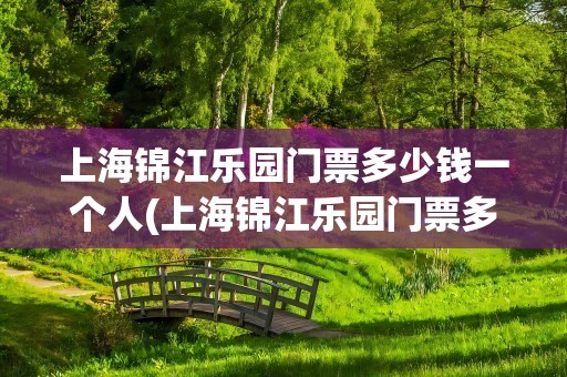 上海锦江乐园门票多少钱一个人(上海锦江乐园门票多少钱一个人优惠政策)
