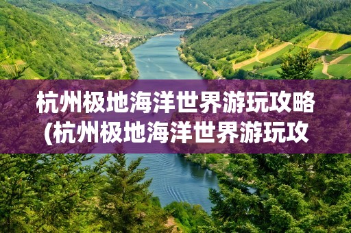杭州极地海洋世界游玩攻略(杭州极地海洋世界游玩攻略路线)