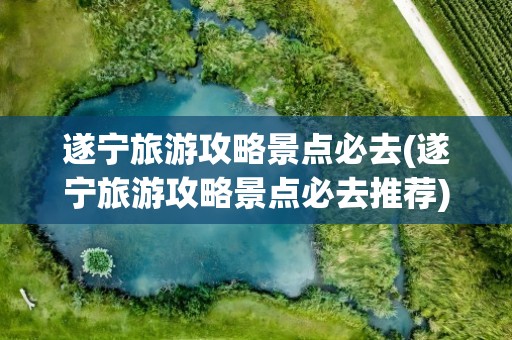 遂宁旅游攻略景点必去(遂宁旅游攻略景点必去推荐)