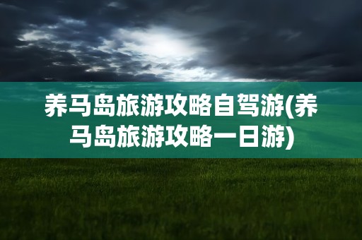 养马岛旅游攻略自驾游(养马岛旅游攻略一日游)