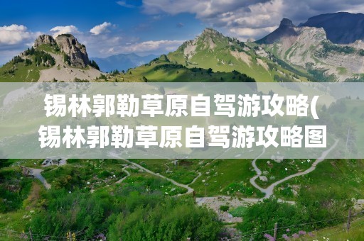 锡林郭勒草原自驾游攻略(锡林郭勒草原自驾游攻略图)