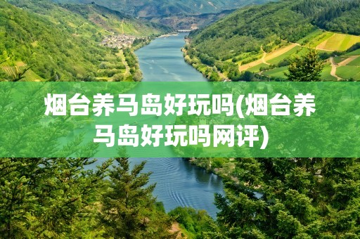 烟台养马岛好玩吗(烟台养马岛好玩吗网评)