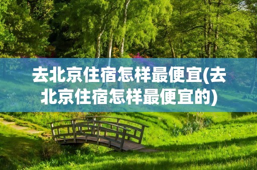 去北京住宿怎样最便宜(去北京住宿怎样最便宜的)