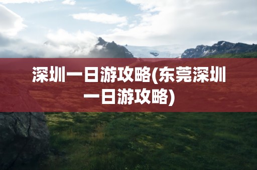 深圳一日游攻略(东莞深圳一日游攻略)
