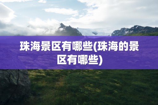 珠海景区有哪些(珠海的景区有哪些)