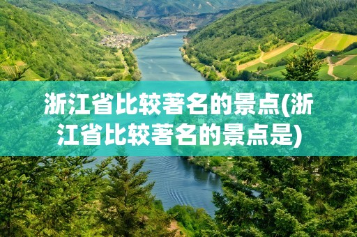 浙江省比较著名的景点(浙江省比较著名的景点是)