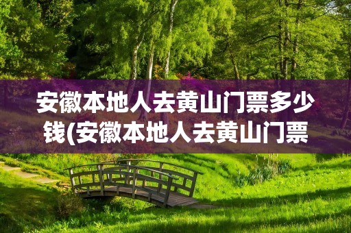 安徽本地人去黄山门票多少钱(安徽本地人去黄山门票多少钱啊)
