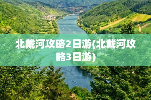 北戴河攻略2日游(北戴河攻略3日游)