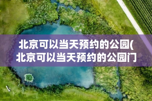 北京可以当天预约的公园(北京可以当天预约的公园门票)